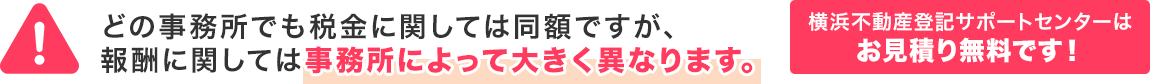 どの事務所でも税金に関しては同額ですが、報酬に関しては事務所によって大きく異なります。横浜不動産登記サポートセンターはお見積り無料です！