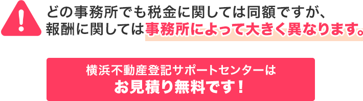 どの事務所でも税金に関しては同額ですが、報酬に関しては事務所によって大きく異なります。横浜不動産登記サポートセンターはお見積り無料です！